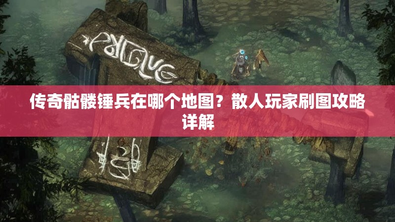 传奇骷髅锤兵在哪个地图？散人玩家刷图攻略详解