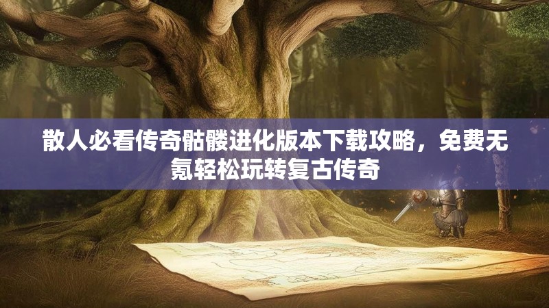 散人必看传奇骷髅进化版本下载攻略，免费无氪轻松玩转复古传奇