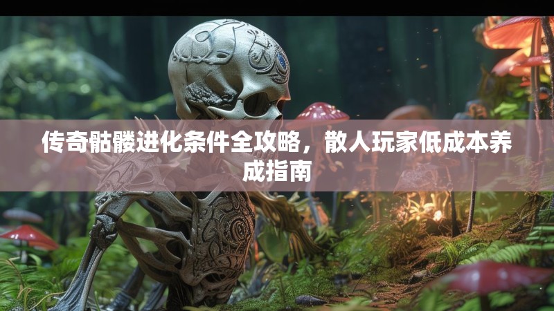 传奇骷髅进化条件全攻略，散人玩家低成本养成指南