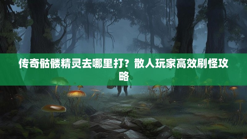 传奇骷髅精灵去哪里打?散人玩家高效刷怪攻略
