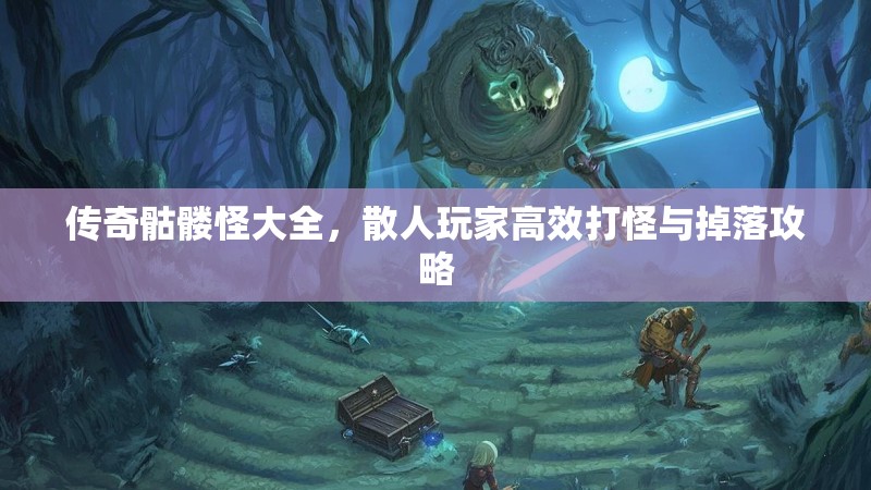 传奇骷髅怪大全,散人玩家高效打怪与掉落攻略