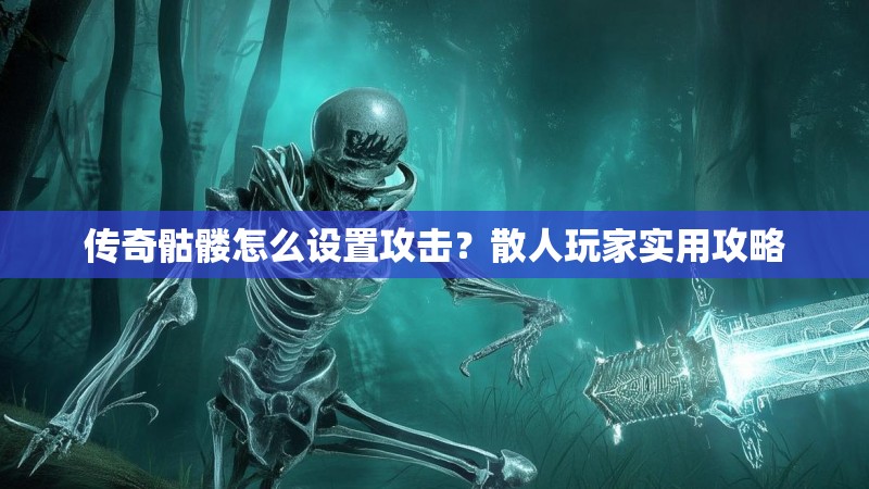传奇骷髅怎么设置攻击?散人玩家实用攻略