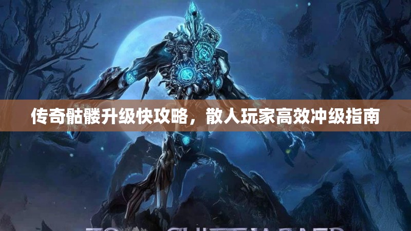 传奇骷髅升级快攻略，散人玩家高效冲级指南