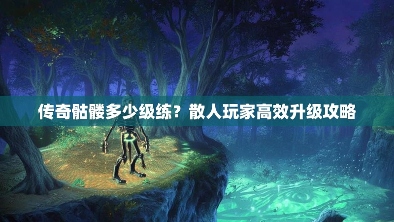 传奇骷髅多少级练?散人玩家高效升级攻略