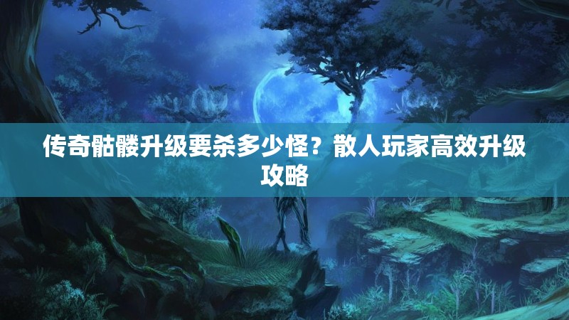 传奇骷髅升级要杀多少怪？散人玩家高效升级攻略