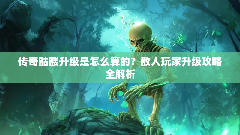 传奇骷髅升级是怎么算的?散人玩家升级攻略全解析