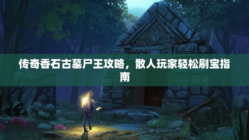 传奇香石古墓尸王攻略,散人玩家轻松刷宝指南