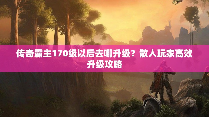 传奇霸主170级以后去哪升级?散人玩家高效升级攻略