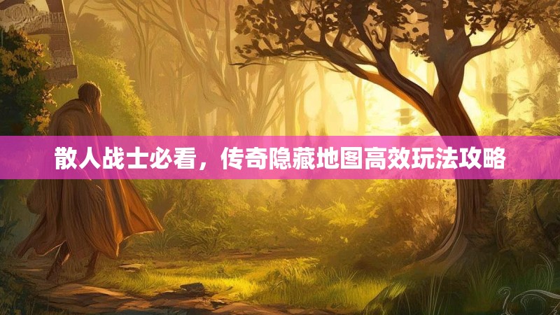 散人战士必看,传奇隐藏地图高效玩法攻略