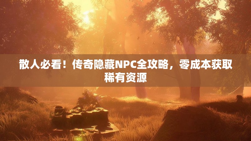 散人必看！传奇隐藏NPC全攻略，零成本获取稀有资源