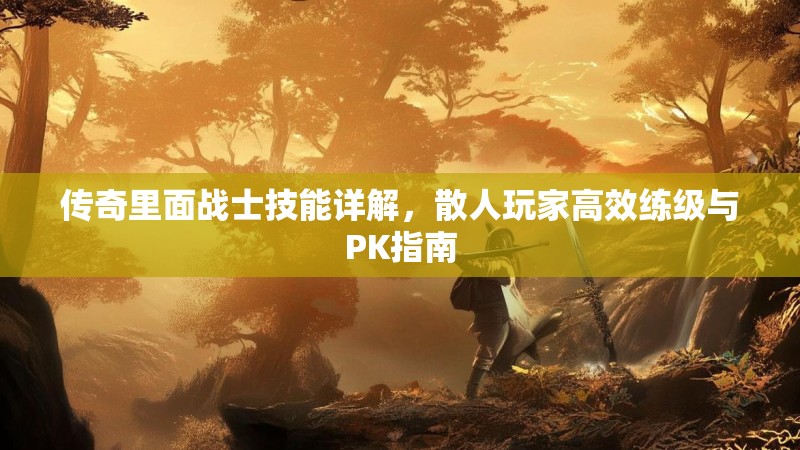 传奇里面战士技能详解，散人玩家高效练级与PK指南