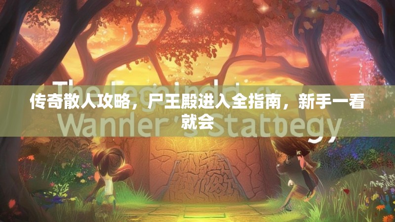 传奇散人攻略，尸王殿进入全指南，新手一看就会