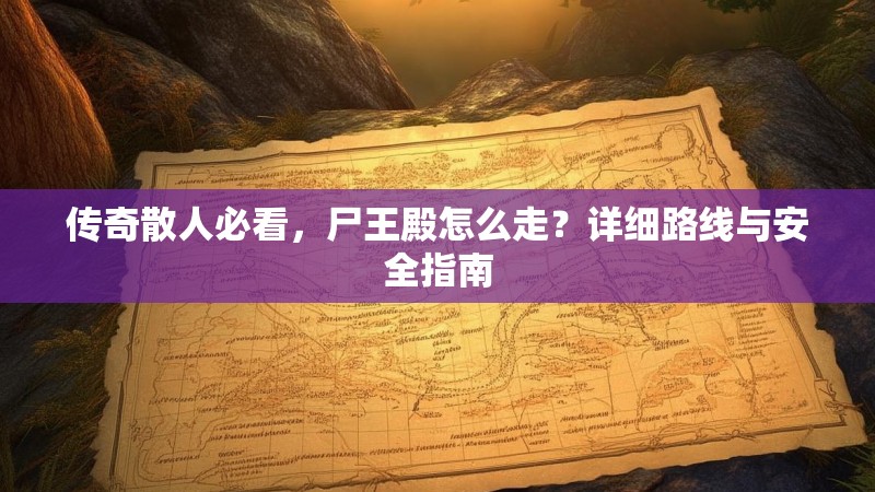 传奇散人必看,尸王殿怎么走?详细路线与安全指南