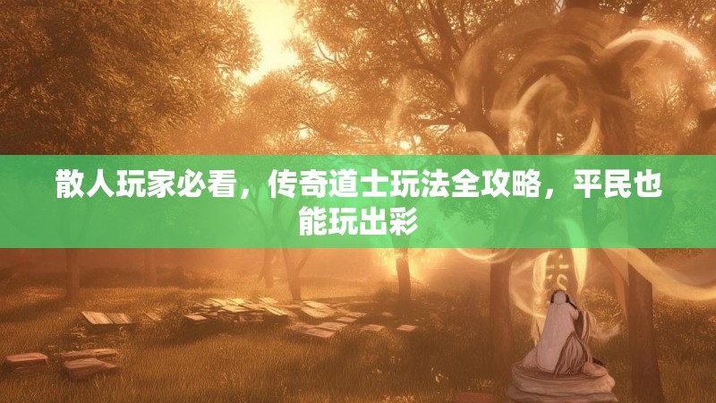 散人玩家必看,传奇道士玩法全攻略,平民也能玩出彩