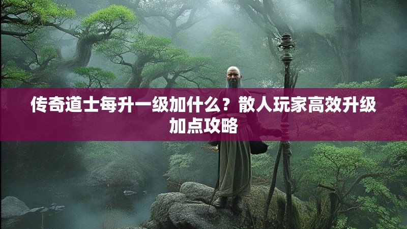 传奇道士每升一级加什么?散人玩家高效升级加点攻略