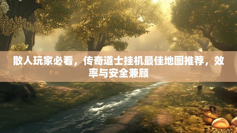 散人玩家必看,传奇道士挂机最佳地图推荐,效率与安全兼顾