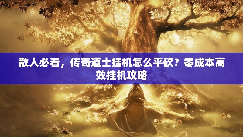 散人必看,传奇道士挂机怎么平砍?零成本高效挂机攻略