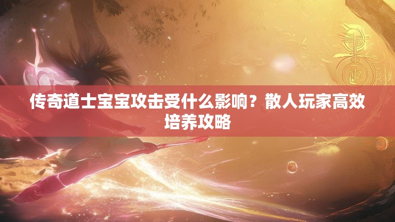 传奇道士宝宝攻击受什么影响?散人玩家高效培养攻略