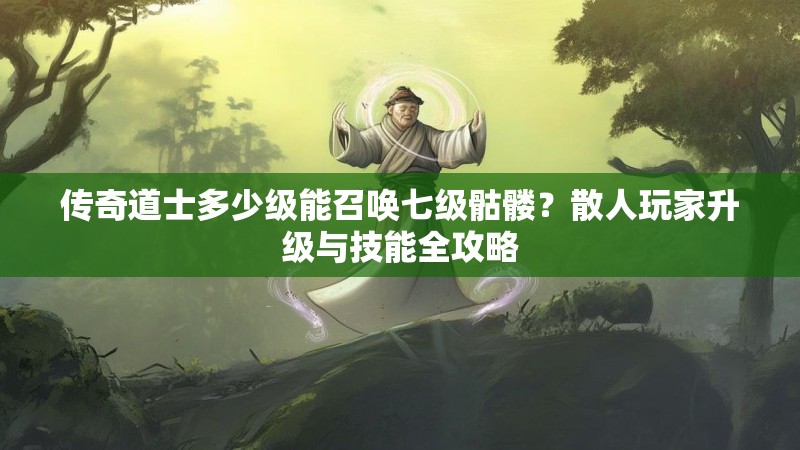 传奇道士多少级能召唤七级骷髅?散人玩家升级与技能全攻略