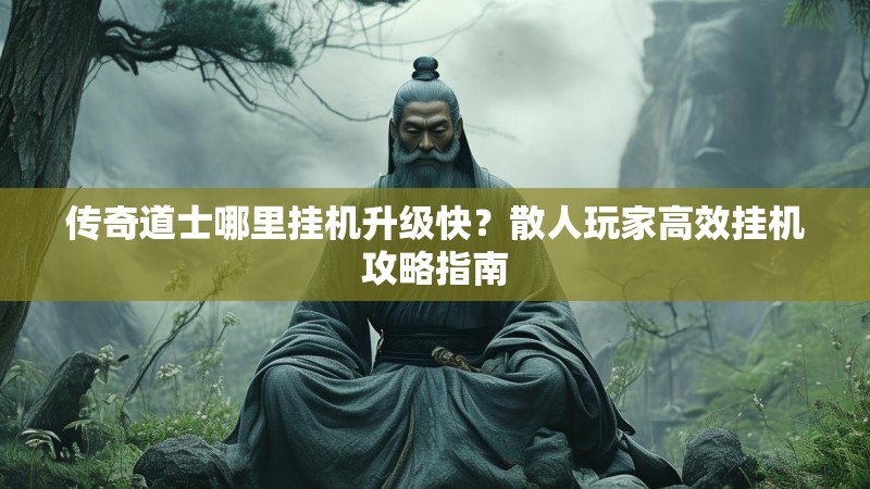 传奇道士哪里挂机升级快？散人玩家高效挂机攻略指南