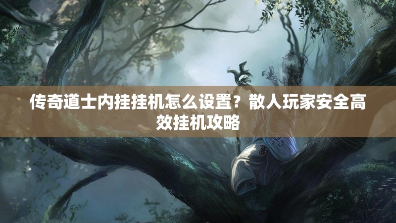 传奇道士内挂挂机怎么设置？散人玩家安全高效挂机攻略