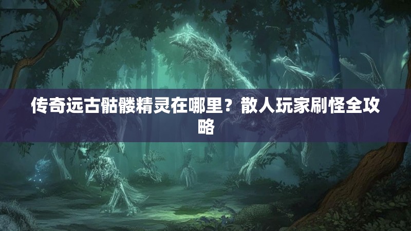传奇远古骷髅精灵在哪里？散人玩家刷怪全攻略