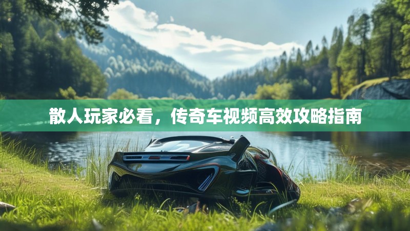 散人玩家必看,传奇车视频高效攻略指南