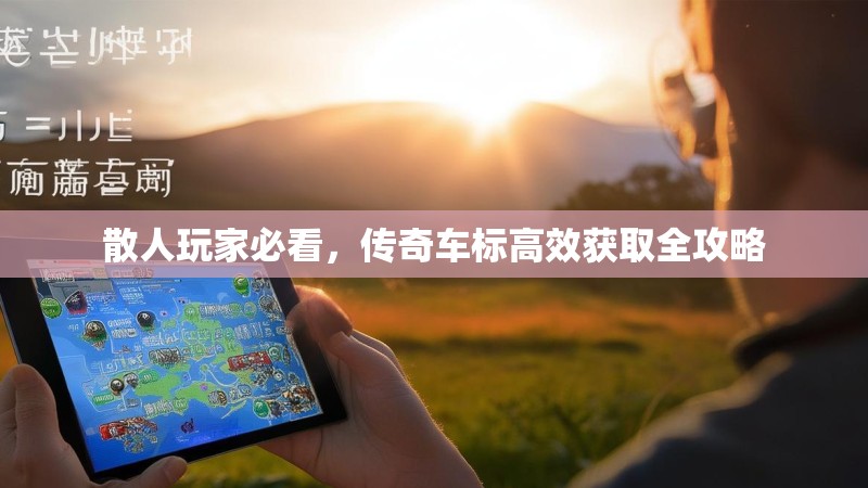 散人玩家必看,传奇车标高效获取全攻略