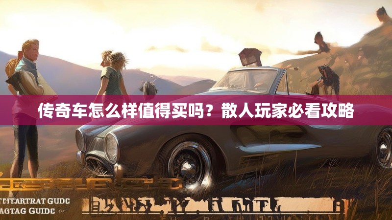 传奇车怎么样值得买吗?散人玩家必看攻略
