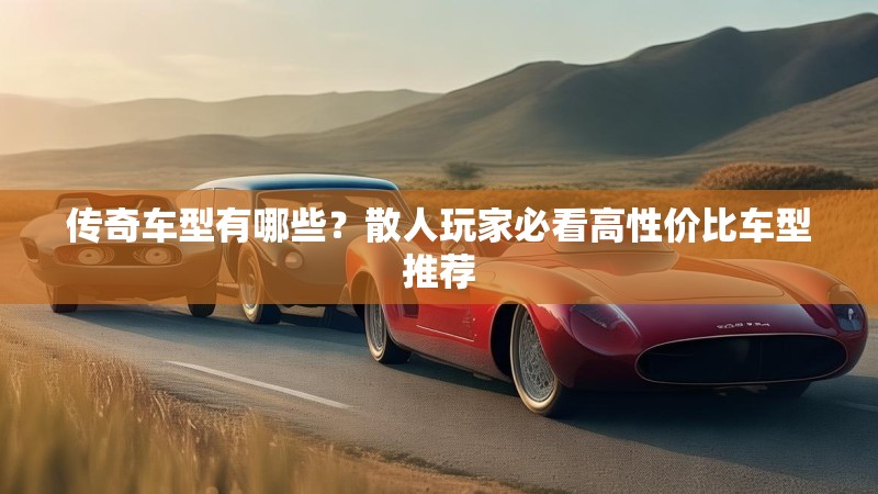 传奇车型有哪些?散人玩家必看高性价比车型推荐