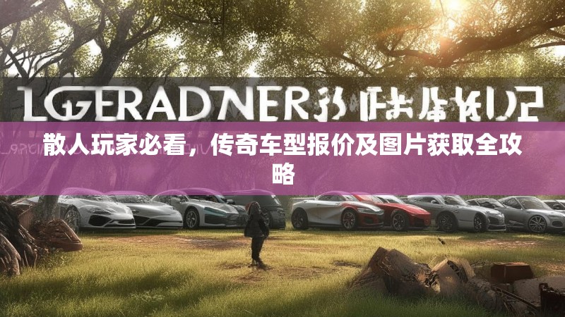 散人玩家必看,传奇车型报价及图片获取全攻略