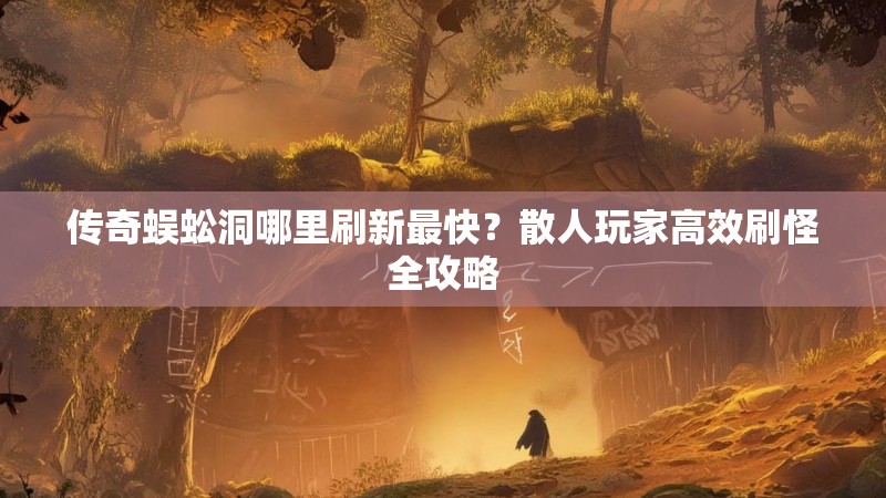 传奇蜈蚣洞哪里刷新最快？散人玩家高效刷怪全攻略