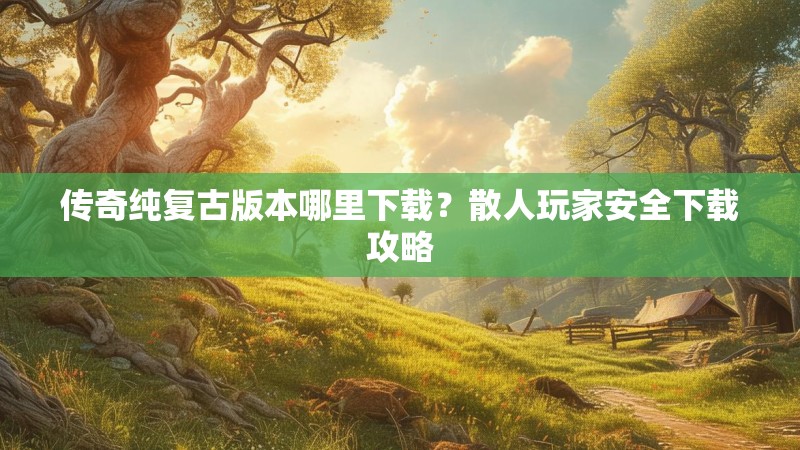传奇纯复古版本哪里下载？散人玩家安全下载攻略