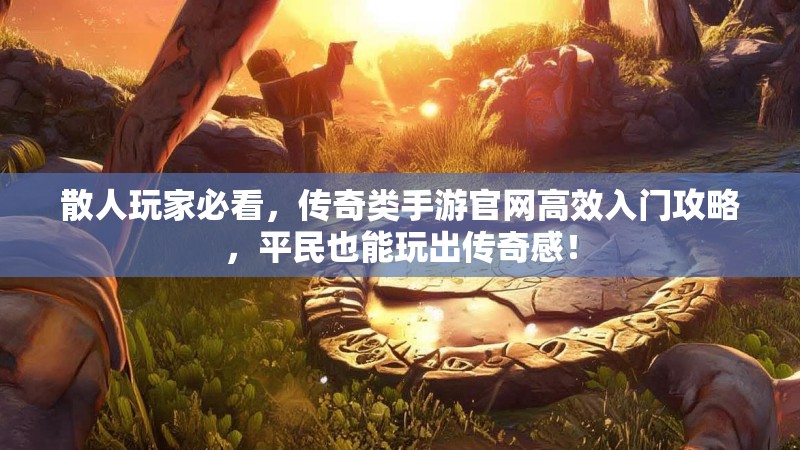 散人玩家必看,传奇类手游官网高效入门攻略,平民也能玩出传奇感!