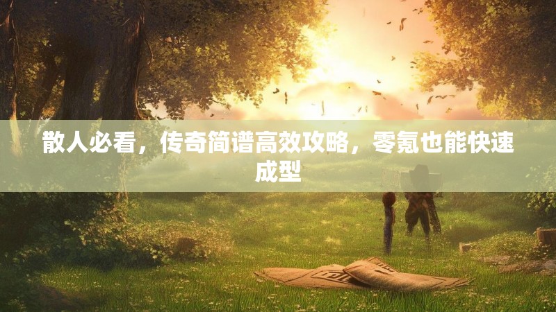 散人必看,传奇简谱高效攻略,零氪也能快速成型