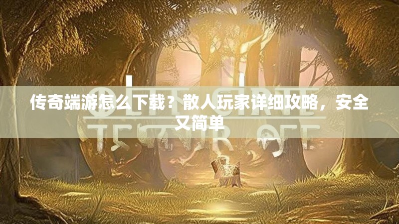 传奇端游怎么下载?散人玩家详细攻略,安全又简单