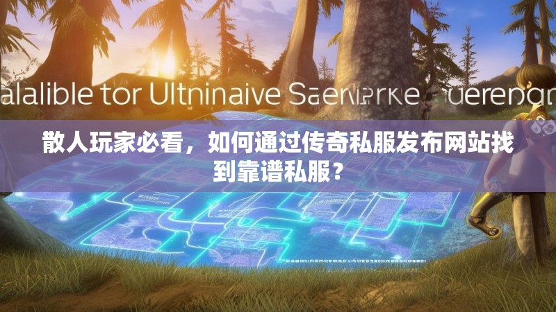 散人玩家必看，如何通过传奇私服发布网站找到靠谱私服？
