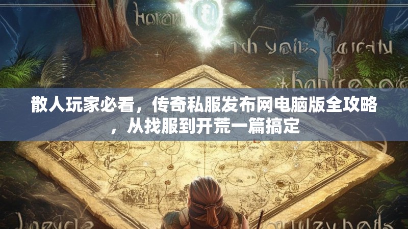 散人玩家必看，传奇私服发布网电脑版全攻略，从找服到开荒一篇搞定