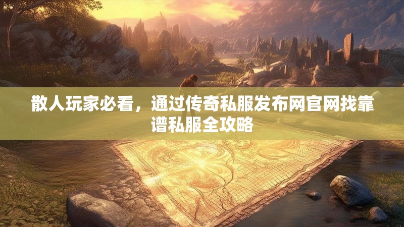 散人玩家必看,通过传奇私服发布网官网找靠谱私服全攻略