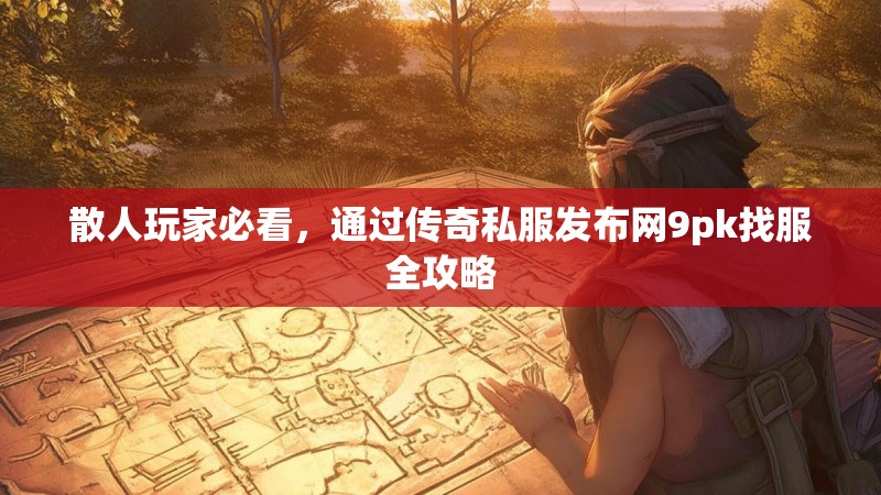 散人玩家必看,通过传奇私服发布网9pk找服全攻略