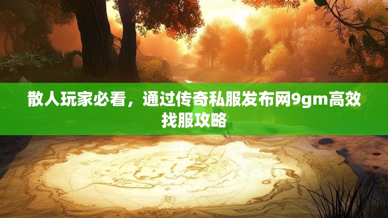 散人玩家必看,通过传奇私服发布网9gm高效找服攻略