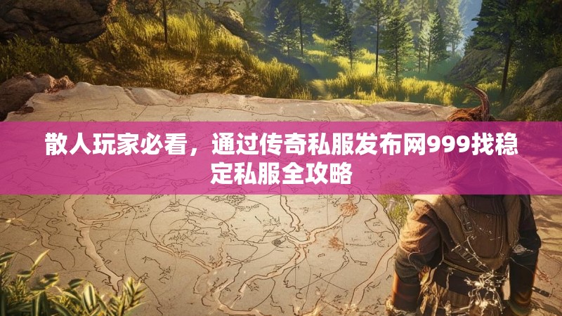 散人玩家必看,通过传奇私服发布网999找稳定私服全攻略