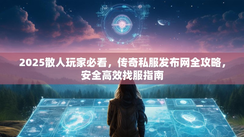 2025散人玩家必看,传奇私服发布网全攻略,安全高效找服指南