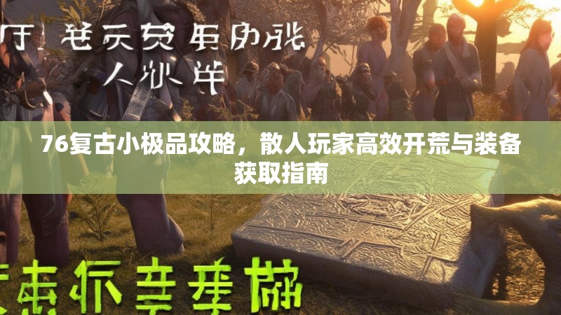 76复古小极品攻略,散人玩家高效开荒与装备获取指南