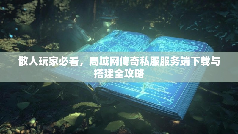 散人玩家必看,局域网传奇私服服务端下载与搭建全攻略