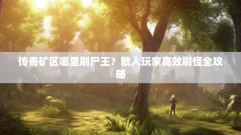 传奇矿区哪里刷尸王？散人玩家高效刷怪全攻略