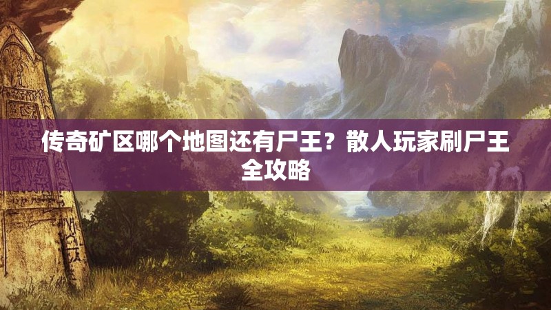 传奇矿区哪个地图还有尸王？散人玩家刷尸王全攻略