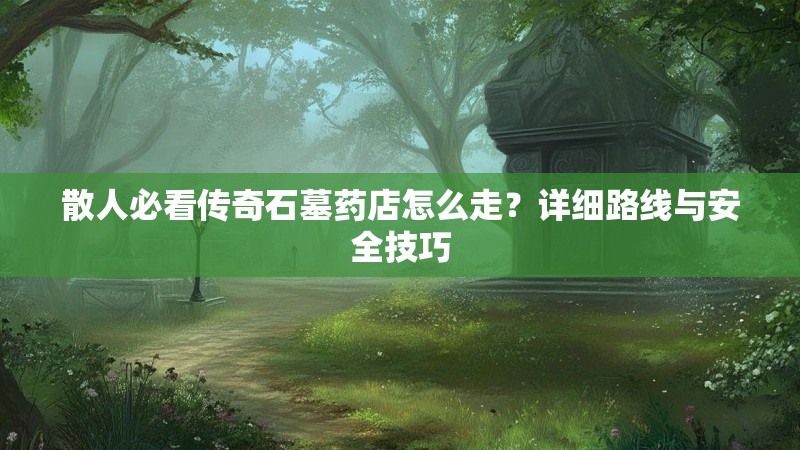 散人必看传奇石墓药店怎么走？详细路线与安全技巧