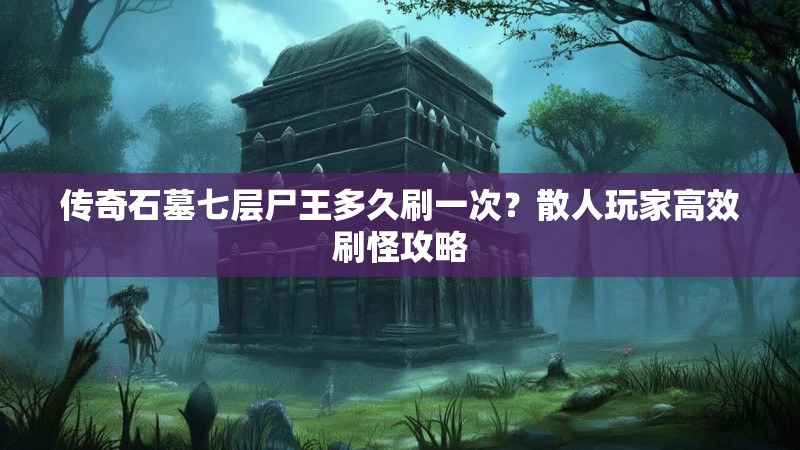 传奇石墓七层尸王多久刷一次？散人玩家高效刷怪攻略