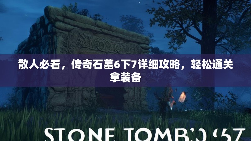 散人必看,传奇石墓6下7详细攻略,轻松通关拿装备